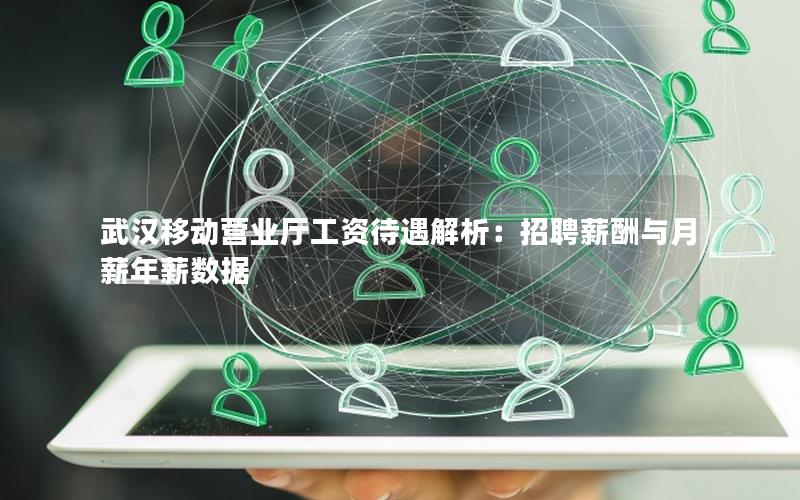武汉移动营业厅工资待遇解析：招聘薪酬与月薪年薪数据