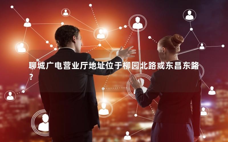 聊城广电营业厅地址位于柳园北路或东昌东路？