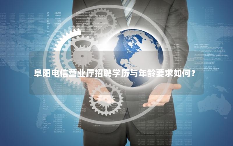 阜阳电信营业厅招聘学历与年龄要求如何？