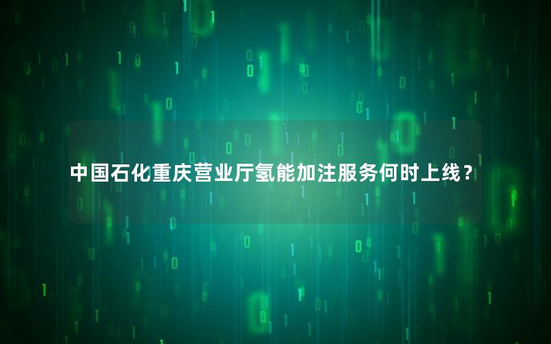 中国石化重庆营业厅氢能加注服务何时上线？