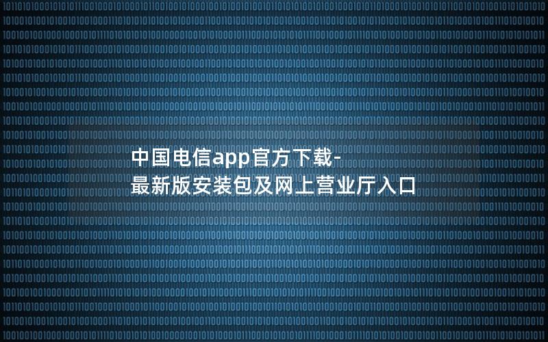 中国电信app官方下载-最新版安装包及网上营业厅入口