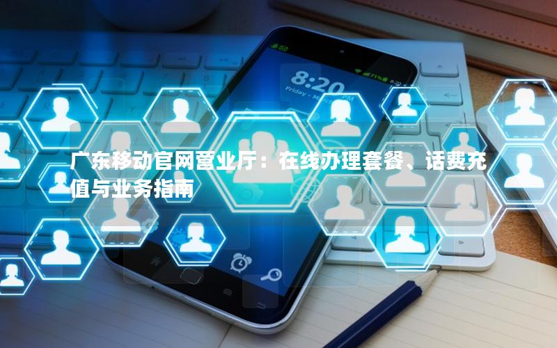 广东移动官网营业厅：在线办理套餐、话费充值与业务指南