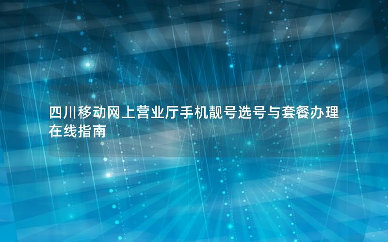 四川移动网上营业厅手机靓号选号与套餐办理在线指南