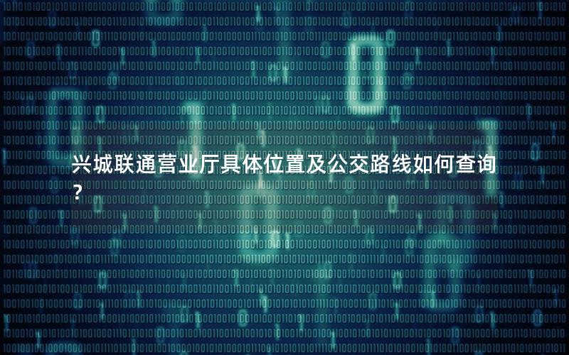 兴城联通营业厅具体位置及公交路线如何查询？