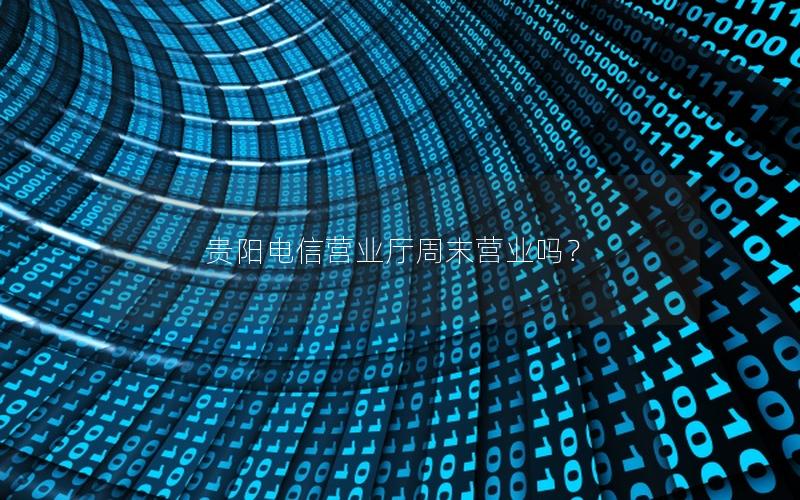 贵阳电信营业厅周末营业吗？