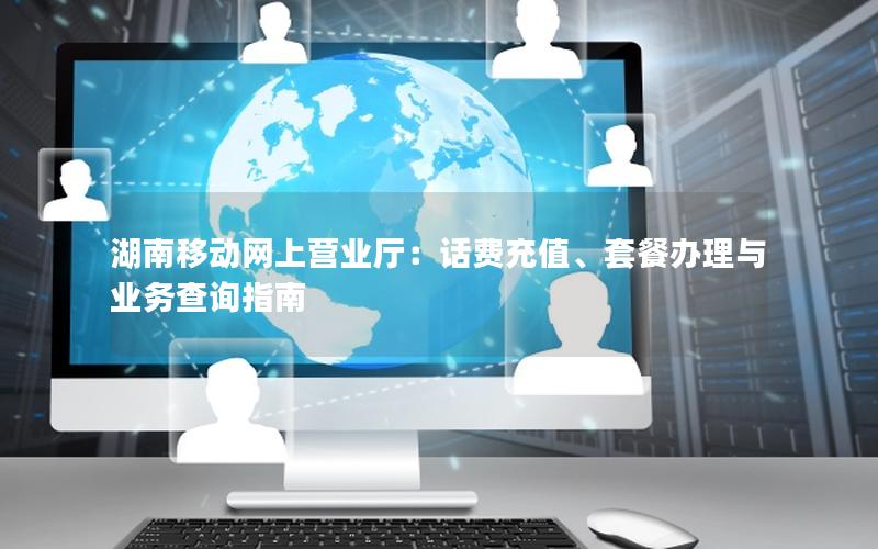 湖南移动网上营业厅：话费充值、套餐办理与业务查询指南