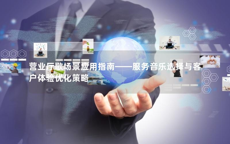 营业厅歌场景应用指南——服务音乐选择与客户体验优化策略