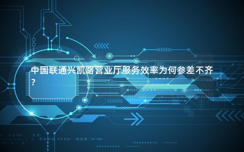 中国联通兴凯路营业厅服务效率为何参差不齐？