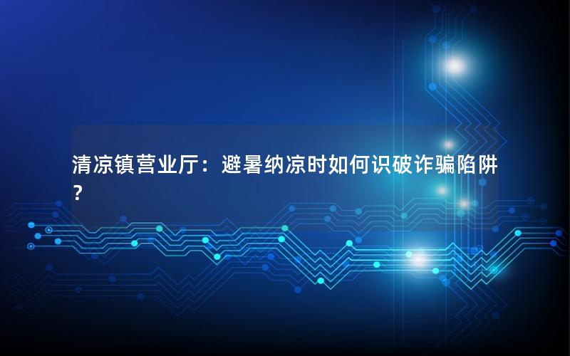 清凉镇营业厅：避暑纳凉时如何识破诈骗陷阱？