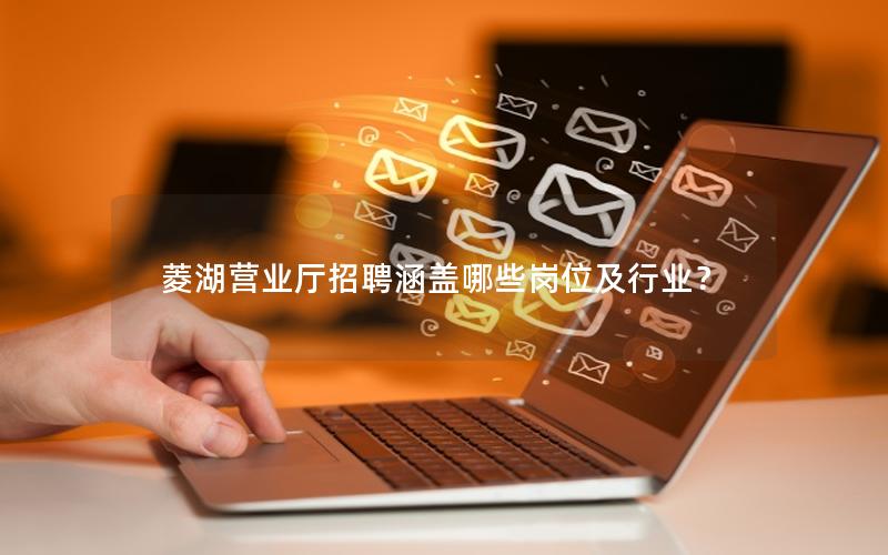 菱湖营业厅招聘涵盖哪些岗位及行业？