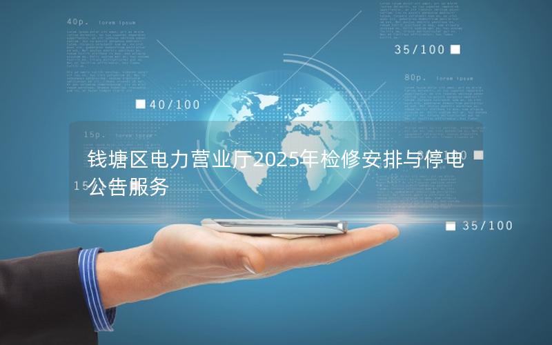 钱塘区电力营业厅2025年检修安排与停电公告服务