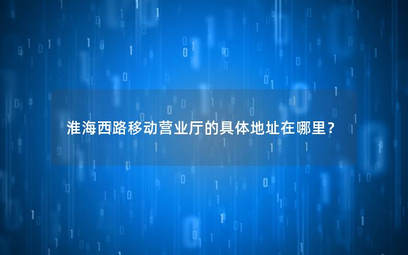 淮海西路移动营业厅的具体地址在哪里？