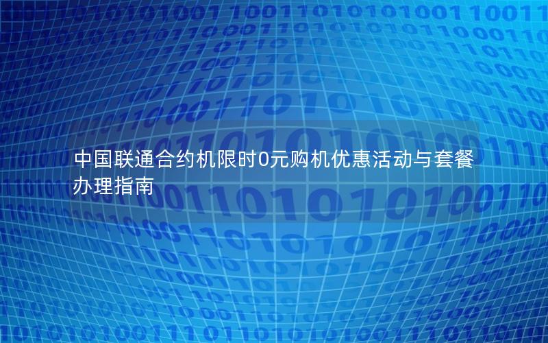 中国联通合约机限时0元购机优惠活动与套餐办理指南