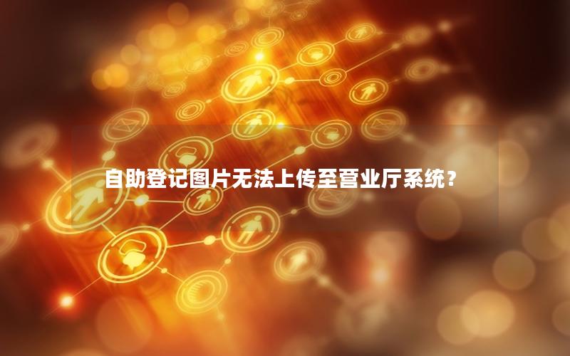 自助登记图片无法上传至营业厅系统？