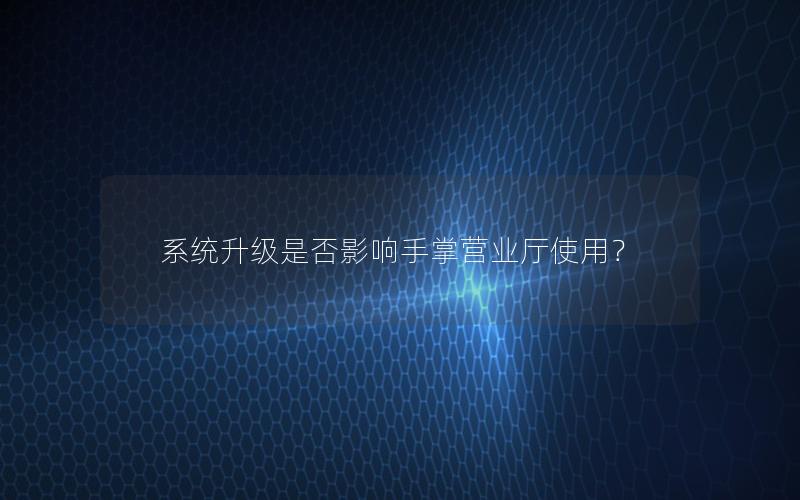 系统升级是否影响手掌营业厅使用？