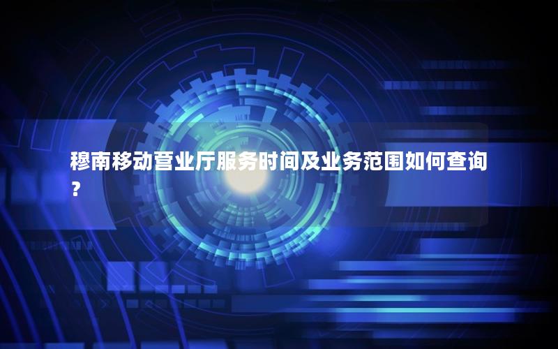 穆南移动营业厅服务时间及业务范围如何查询？
