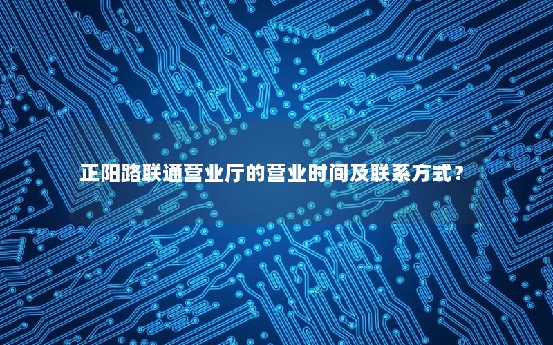 正阳路联通营业厅的营业时间及联系方式？