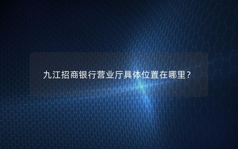 九江招商银行营业厅具体位置在哪里？