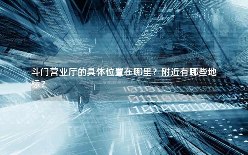 斗门营业厅的具体位置在哪里？附近有哪些地标？