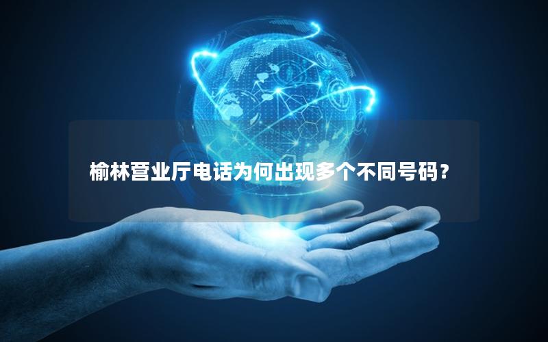 榆林营业厅电话为何出现多个不同号码？