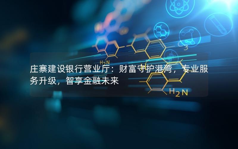 庄寨建设银行营业厅：财富守护港湾，专业服务升级，智享金融未来