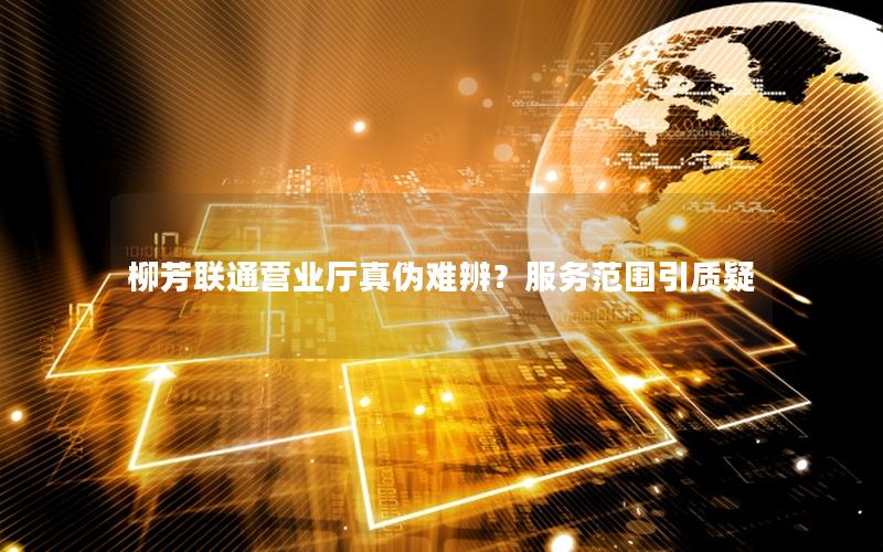 柳芳联通营业厅真伪难辨？服务范围引质疑
