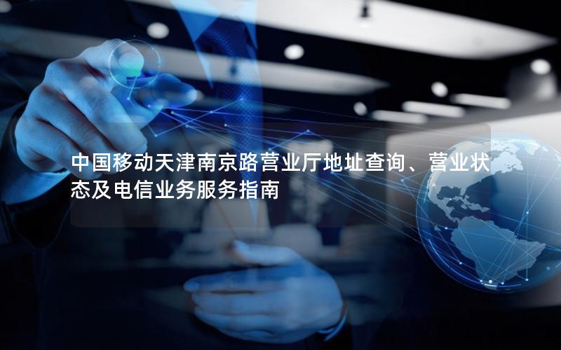 中国移动天津南京路营业厅地址查询、营业状态及电信业务服务指南