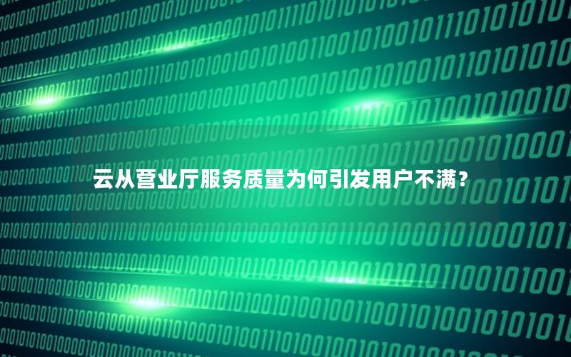 云从营业厅服务质量为何引发用户不满？