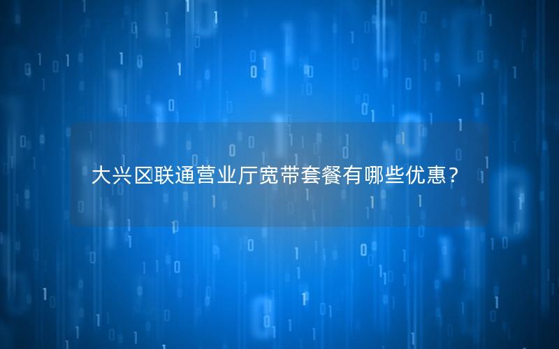大兴区联通营业厅宽带套餐有哪些优惠？