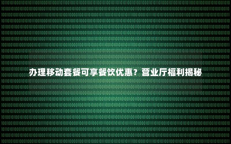 办理移动套餐可享餐饮优惠？营业厅福利揭秘