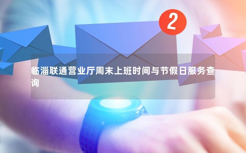 临淄联通营业厅周末上班时间与节假日服务查询