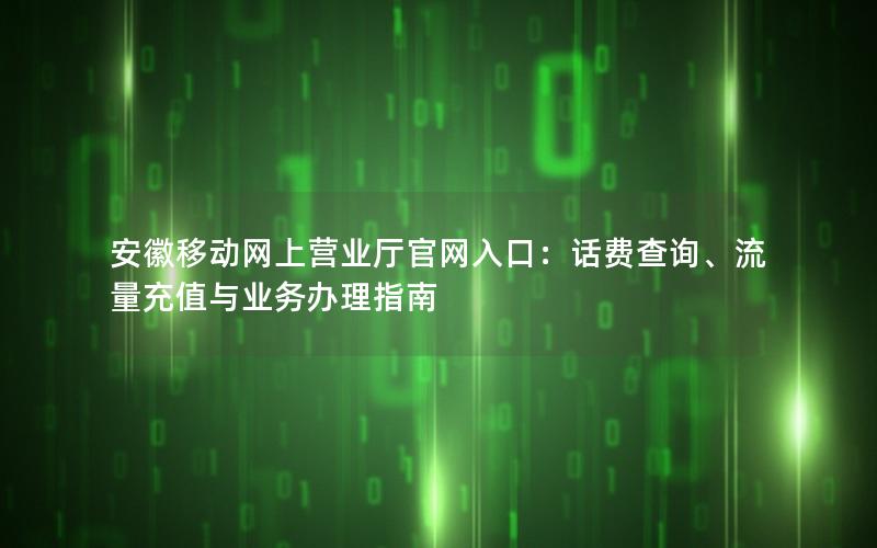 安徽移动网上营业厅官网入口：话费查询、流量充值与业务办理指南