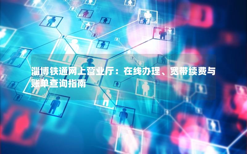 淄博铁通网上营业厅：在线办理、宽带续费与账单查询指南