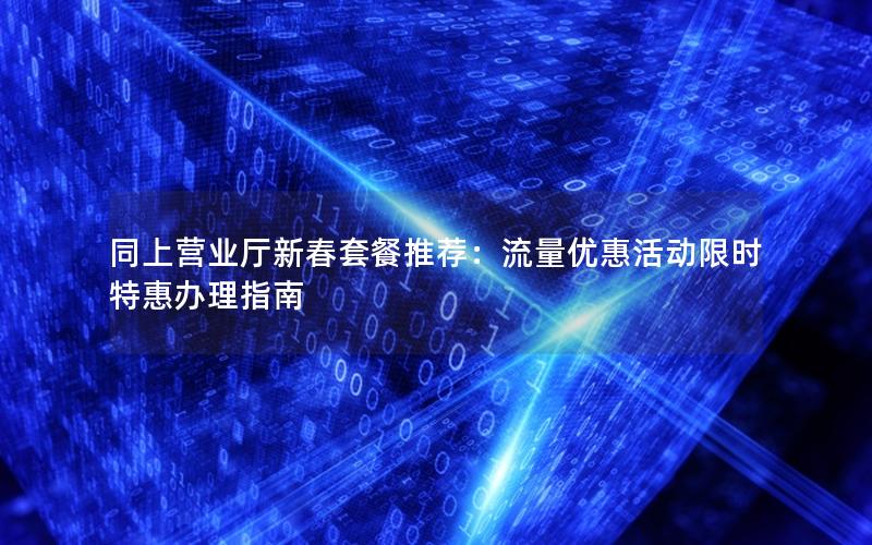 同上营业厅新春套餐推荐：流量优惠活动限时特惠办理指南
