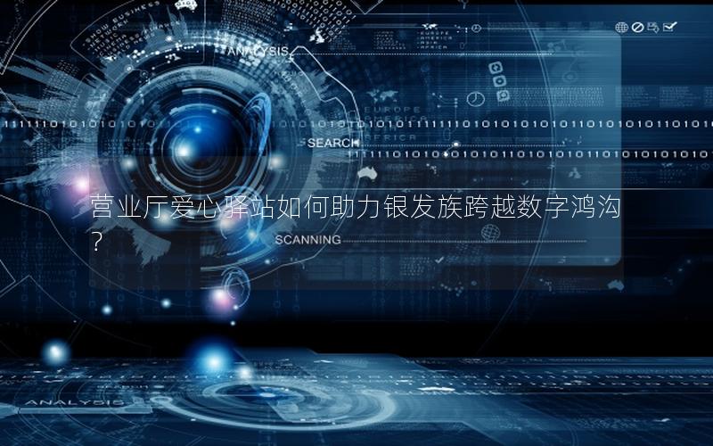 营业厅爱心驿站如何助力银发族跨越数字鸿沟？