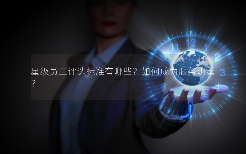 星级员工评选标准有哪些？如何成为服务明星？