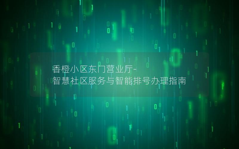 香橙小区东门营业厅-智慧社区服务与智能排号办理指南