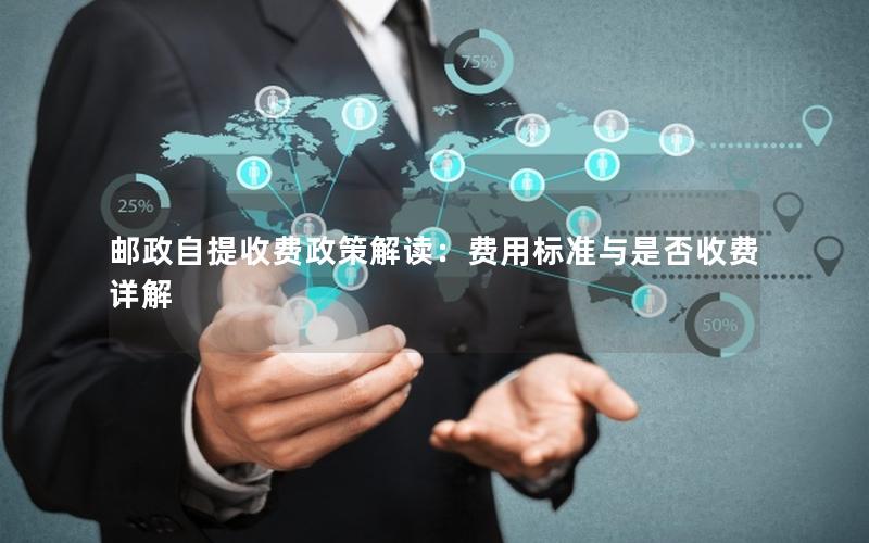邮政自提收费政策解读：费用标准与是否收费详解