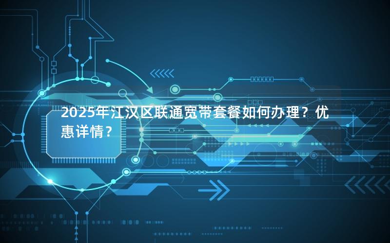 2025年江汉区联通宽带套餐如何办理？优惠详情？