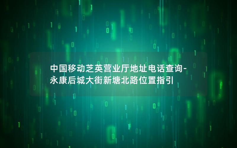 中国移动芝英营业厅地址电话查询-永康后城大街新塘北路位置指引