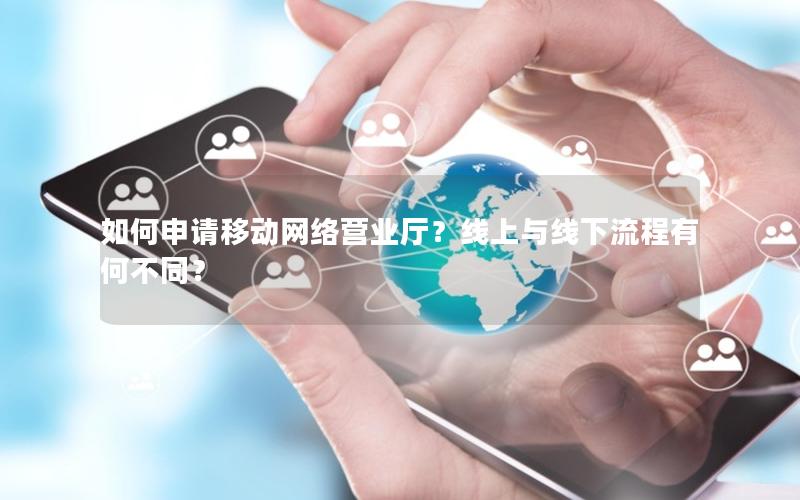 如何申请移动网络营业厅？线上与线下流程有何不同？