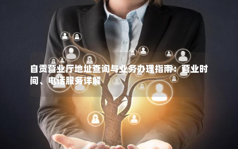 自贡营业厅地址查询与业务办理指南：营业时间、电话服务详解