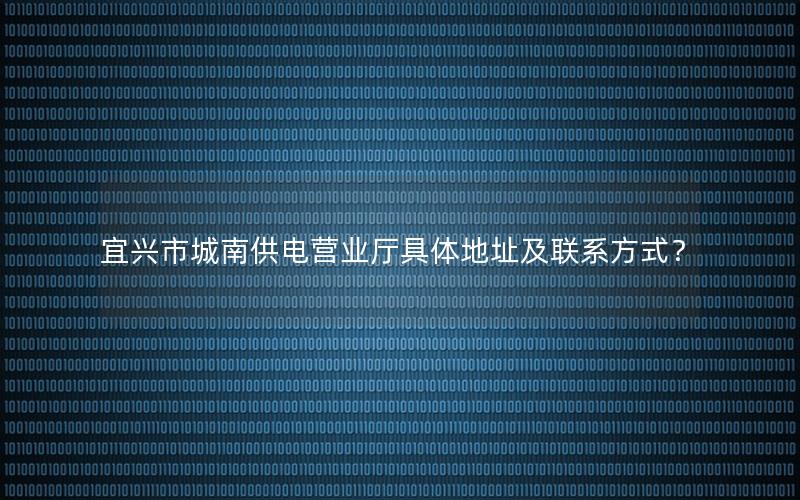 宜兴市城南供电营业厅具体地址及联系方式？