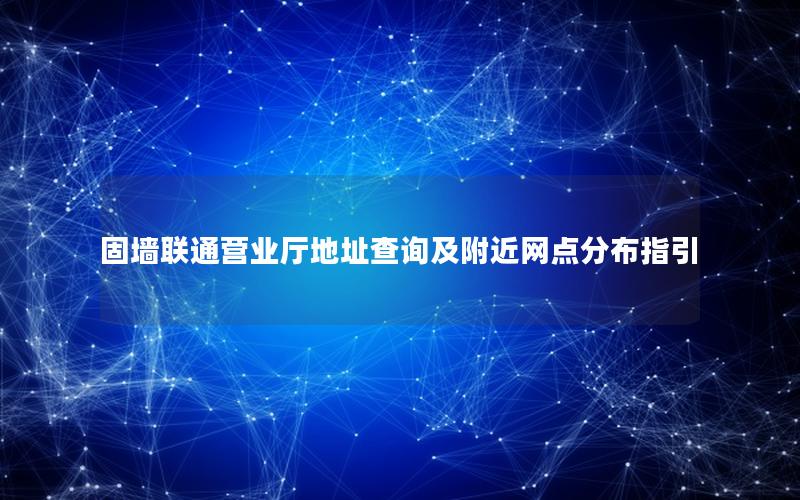 固墙联通营业厅地址查询及附近网点分布指引