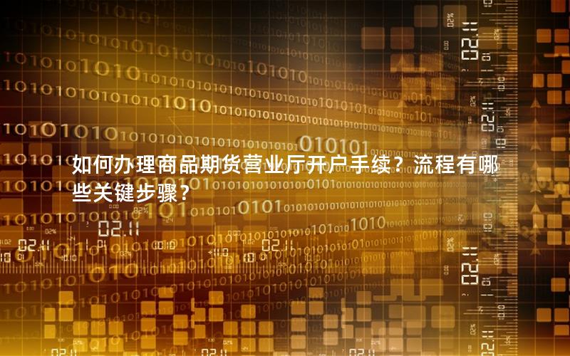 如何办理商品期货营业厅开户手续？流程有哪些关键步骤？