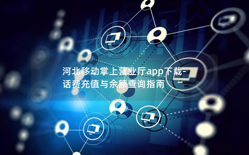 河北移动掌上营业厅app下载-话费充值与余额查询指南