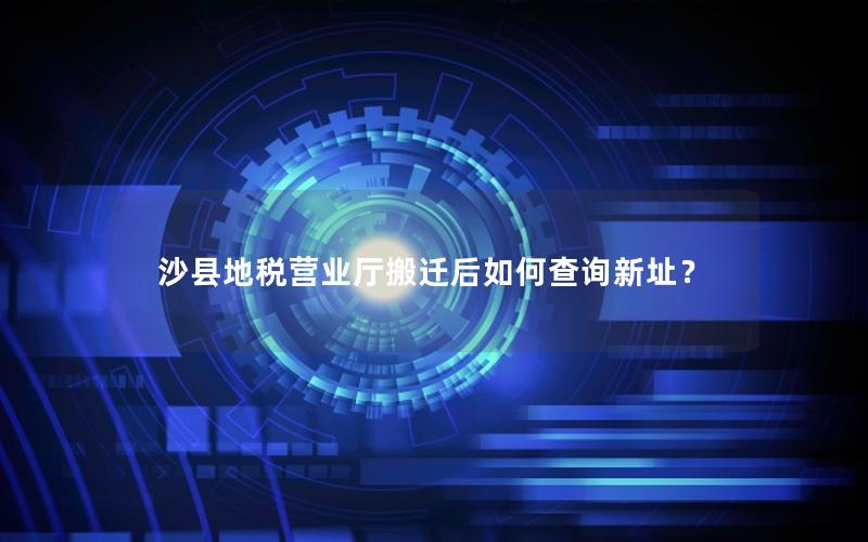 沙县地税营业厅搬迁后如何查询新址？