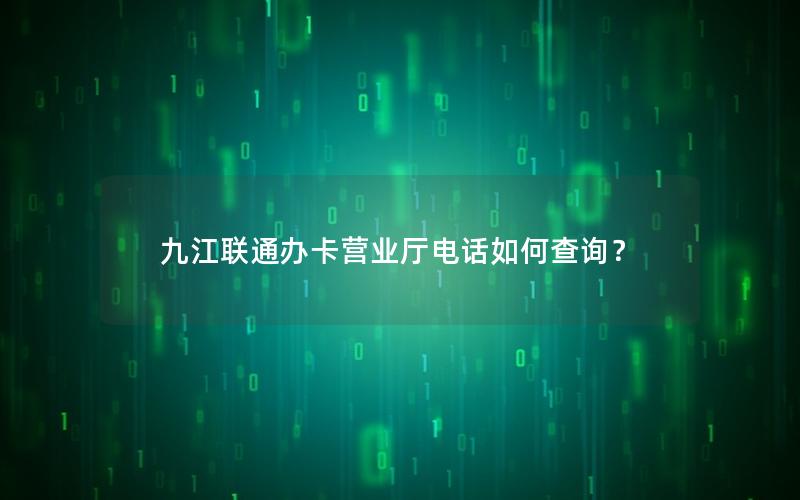 九江联通办卡营业厅电话如何查询？