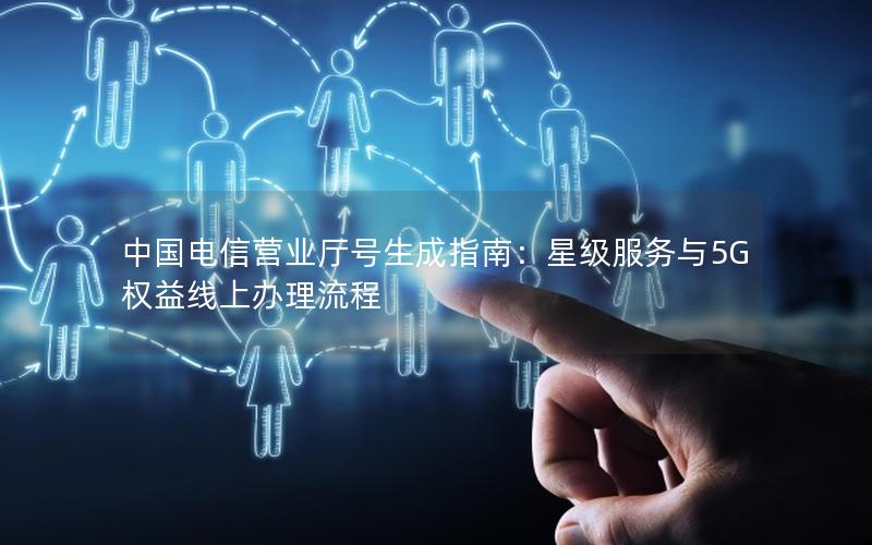 中国电信营业厅号生成指南：星级服务与5G权益线上办理流程