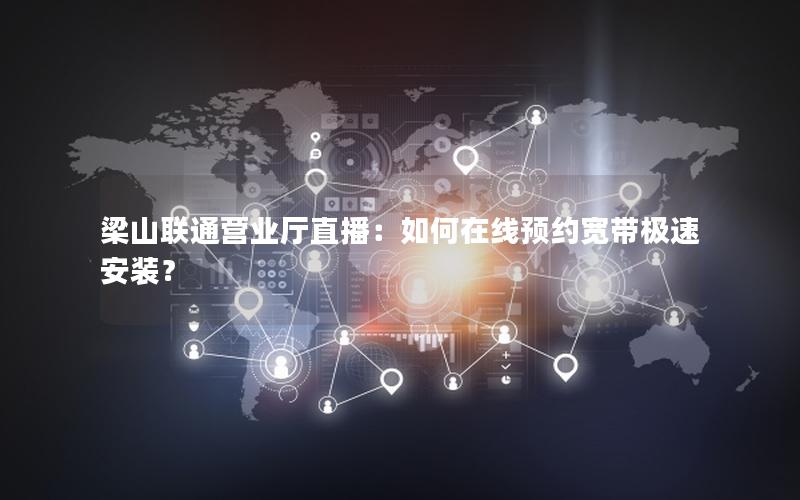 梁山联通营业厅直播：如何在线预约宽带极速安装？